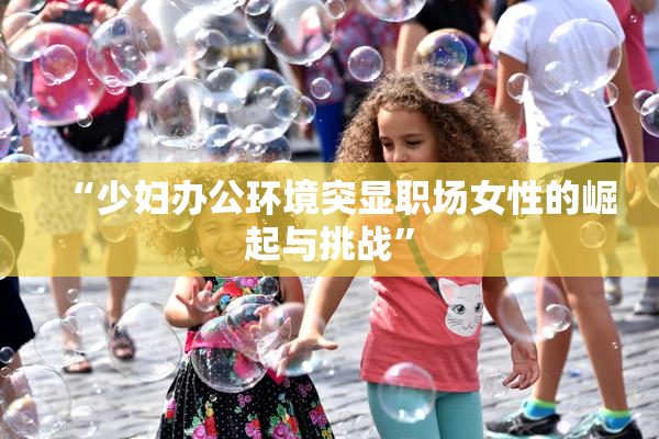 “少妇办公环境突显职场女性的崛起与挑战”