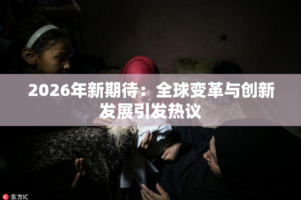 2026年新期待：全球变革与创新发展引发热议