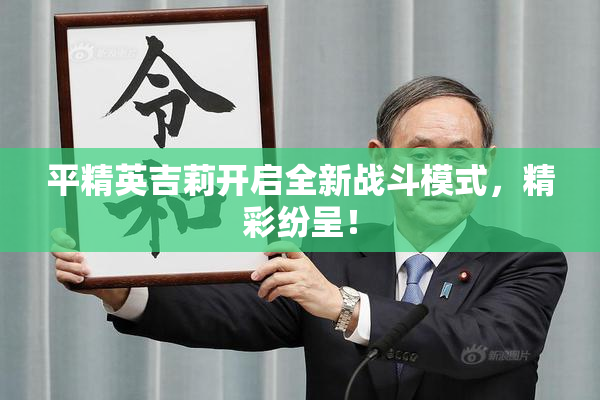 平精英吉莉开启全新战斗模式，精彩纷呈！