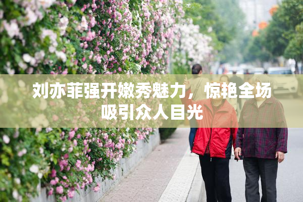 刘亦菲强开嫩秀魅力，惊艳全场吸引众人目光