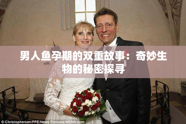 男人鱼孕期的双重故事：奇妙生物的秘密探寻