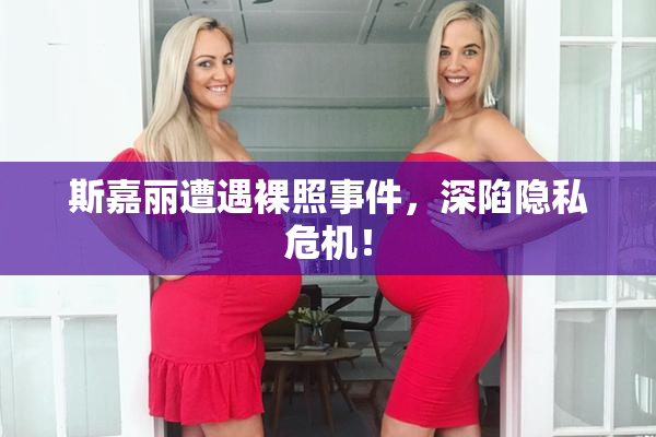 斯嘉丽遭遇裸照事件，深陷隐私危机！