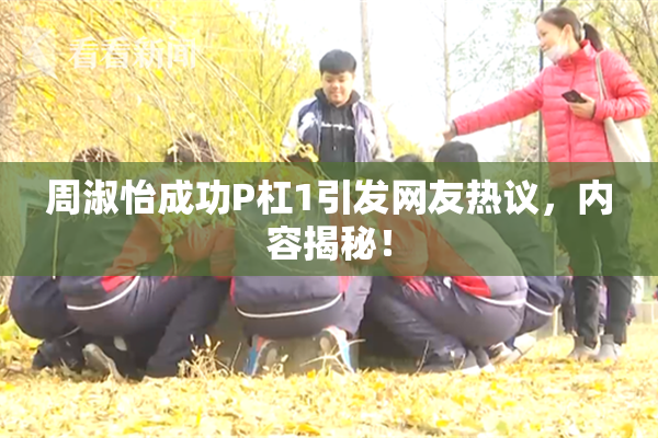 周淑怡成功P杠1引发网友热议，内容揭秘！