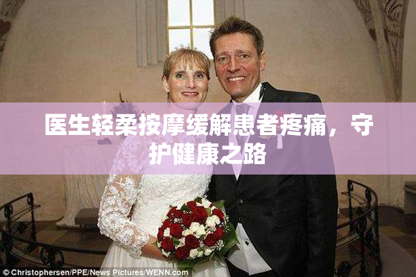 医生轻柔按摩缓解患者疼痛，守护健康之路