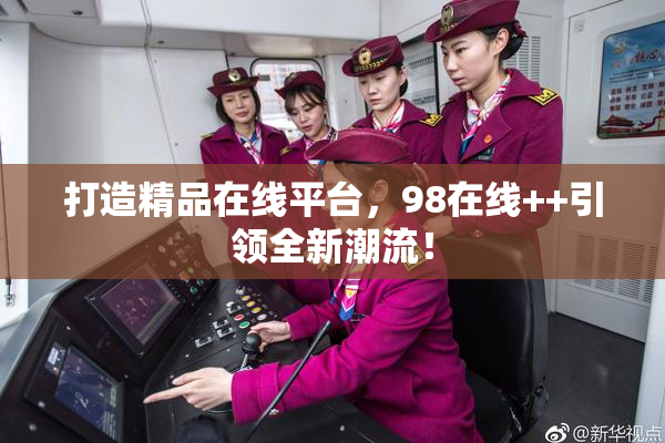 打造精品在线平台，98在线++引领全新潮流！