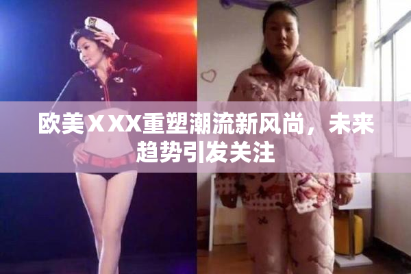 欧美ⅩXX重塑潮流新风尚，未来趋势引发关注