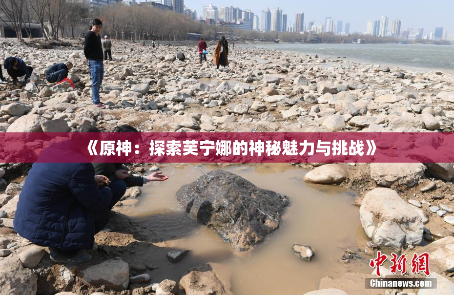 《原神：探索芙宁娜的神秘魅力与挑战》