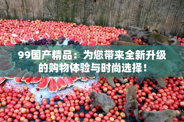 99国产精品：为您带来全新升级的购物体验与时尚选择！