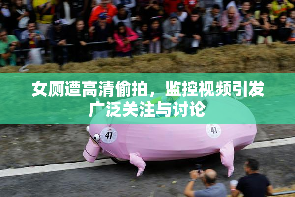 女厕遭高清偷拍，监控视频引发广泛关注与讨论