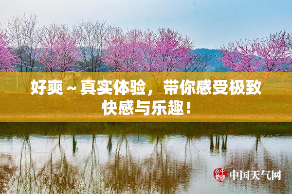 好爽～真实体验，带你感受极致快感与乐趣！