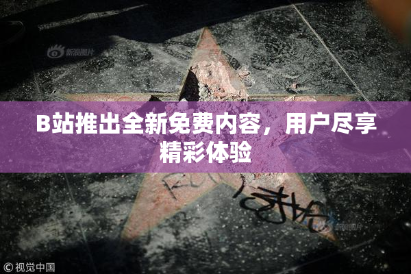 B站推出全新免费内容，用户尽享精彩体验