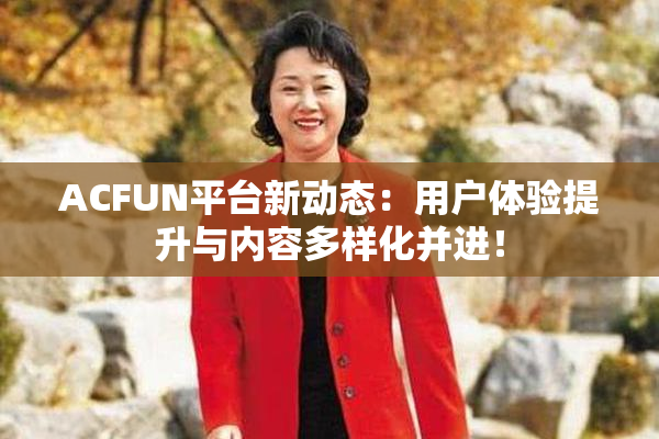 ACFUN平台新动态：用户体验提升与内容多样化并进！