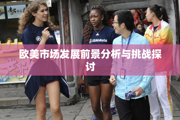 欧美市场发展前景分析与挑战探讨