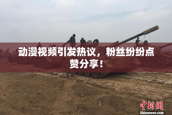 动漫视频引发热议，粉丝纷纷点赞分享！