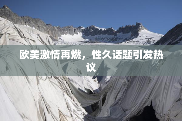 欧美激情再燃，性久话题引发热议