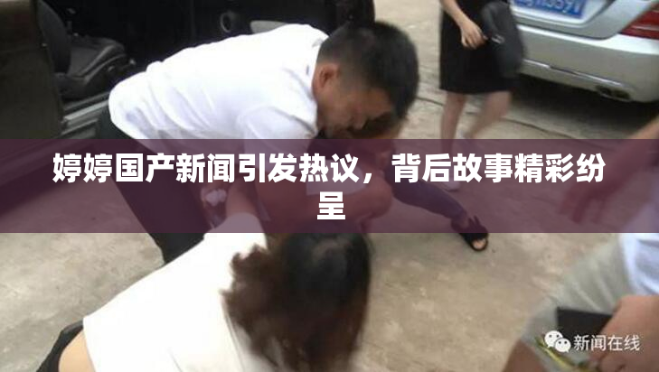 婷婷国产新闻引发热议，背后故事精彩纷呈