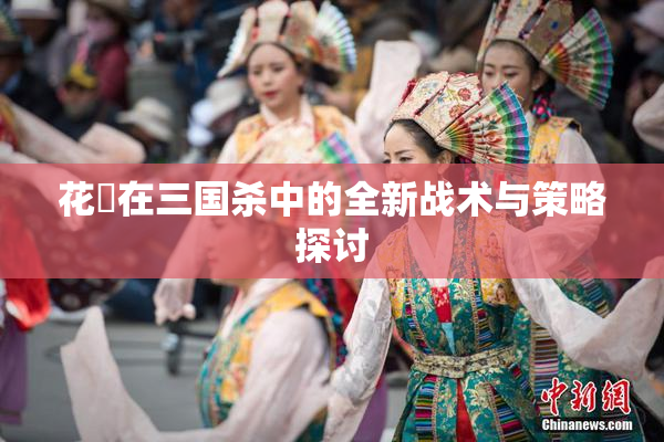花鬘在三国杀中的全新战术与策略探讨