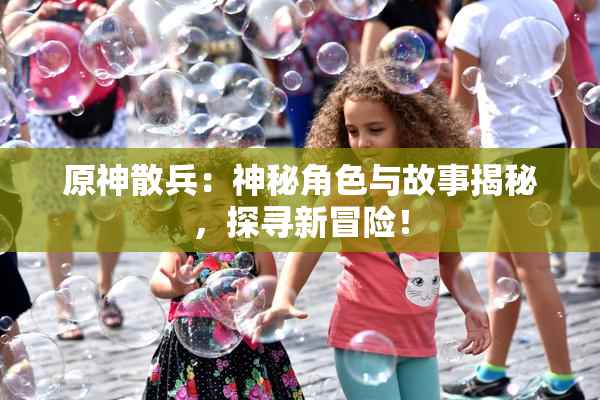 原神散兵：神秘角色与故事揭秘，探寻新冒险！