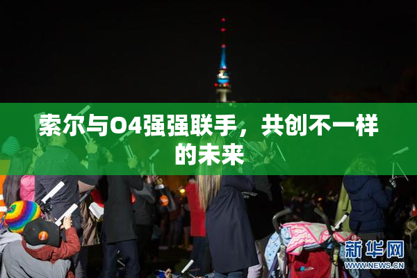 索尔与O4强强联手，共创不一样的未来