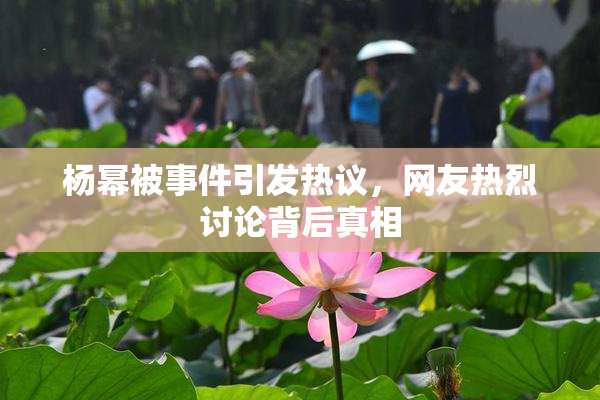 杨幂被事件引发热议，网友热烈讨论背后真相