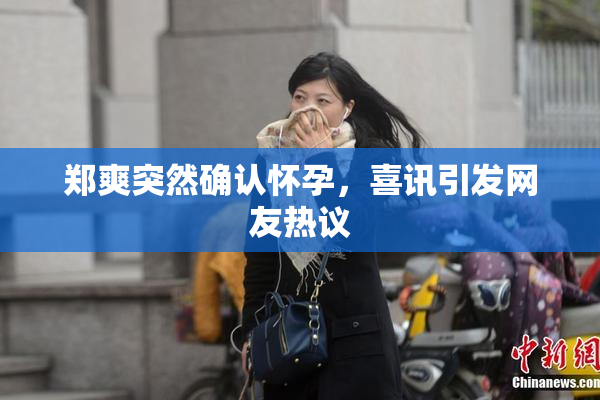 郑爽突然确认怀孕，喜讯引发网友热议