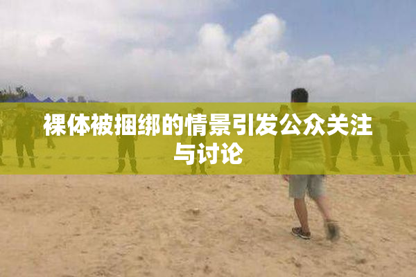 裸体被捆绑的情景引发公众关注与讨论