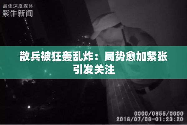 散兵被狂轰乱炸：局势愈加紧张引发关注