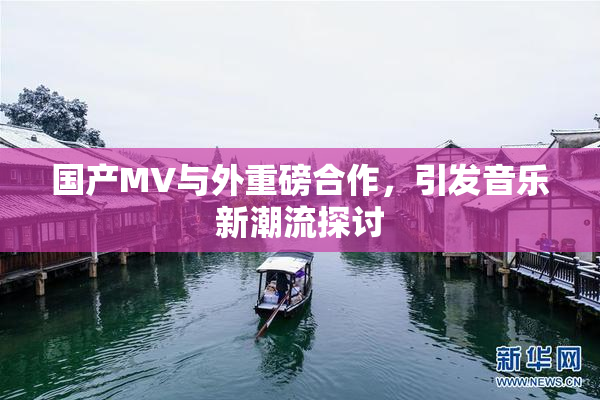 国产MV与外重磅合作，引发音乐新潮流探讨