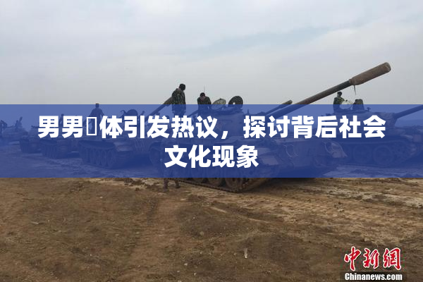 男男祼体引发热议，探讨背后社会文化现象