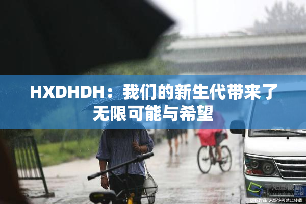 HXDHDH：我们的新生代带来了无限可能与希望