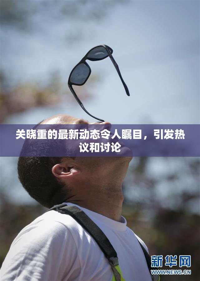 关晓重的最新动态令人瞩目，引发热议和讨论
