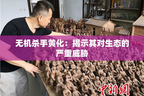 无机杀手黄化：揭示其对生态的严重威胁