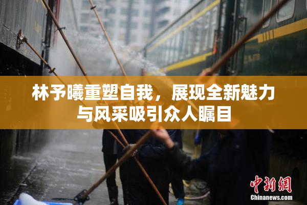 林予曦重塑自我，展现全新魅力与风采吸引众人瞩目