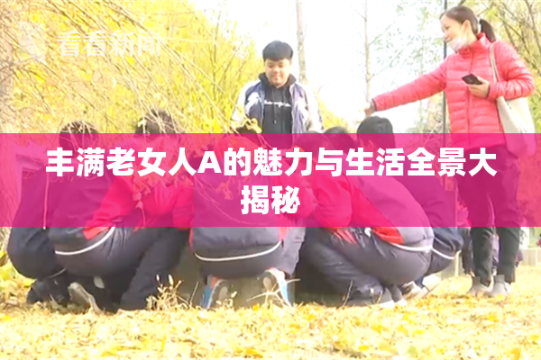 丰满老女人A的魅力与生活全景大揭秘