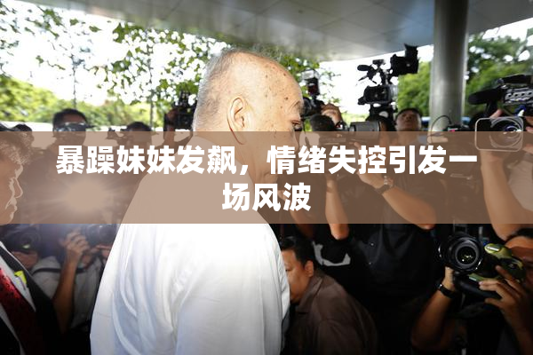 暴躁妹妹发飙，情绪失控引发一场风波