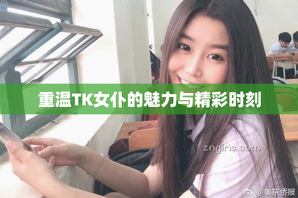 重温TK女仆的魅力与精彩时刻