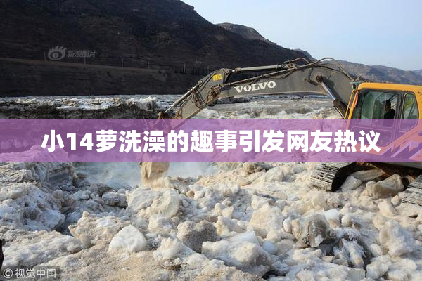 小14萝洗澡的趣事引发网友热议
