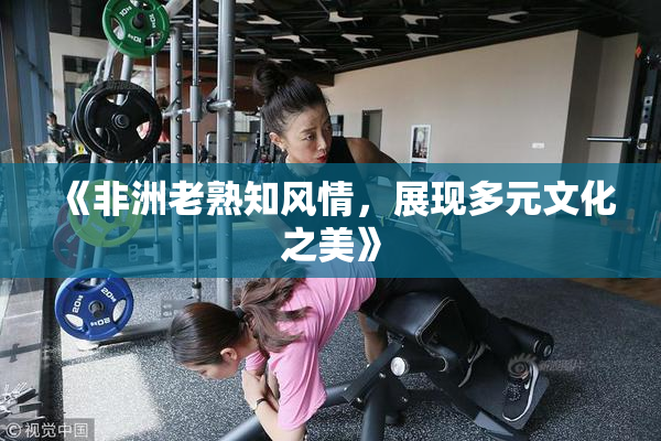 《非洲老熟知风情，展现多元文化之美》