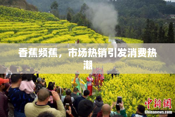 香蕉频蕉，市场热销引发消费热潮