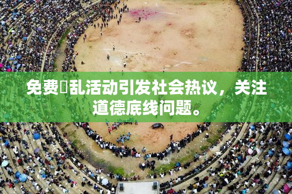 免费婬乱活动引发社会热议，关注道德底线问题。