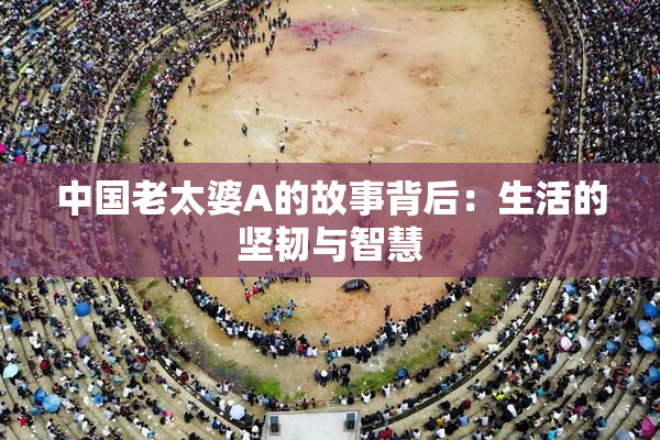 中国老太婆A的故事背后：生活的坚韧与智慧