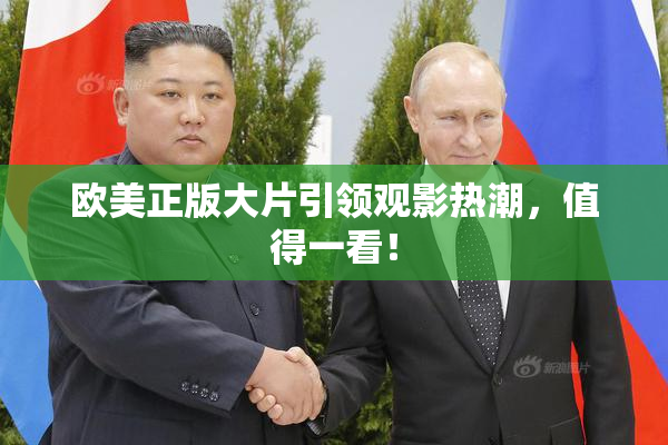 欧美正版大片引领观影热潮，值得一看！