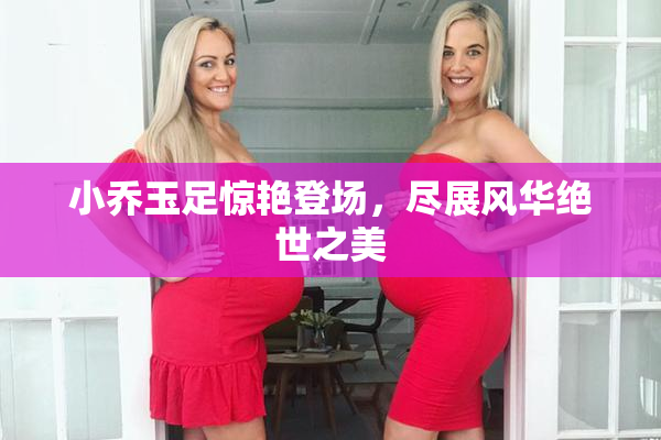 小乔玉足惊艳登场，尽展风华绝世之美