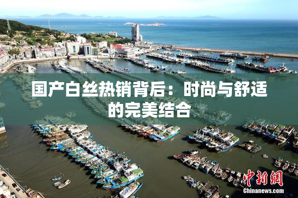 国产白丝热销背后：时尚与舒适的完美结合