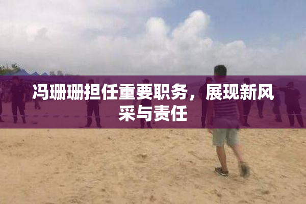 冯珊珊担任重要职务，展现新风采与责任