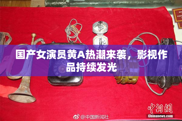 国产女演员黄A热潮来袭，影视作品持续发光