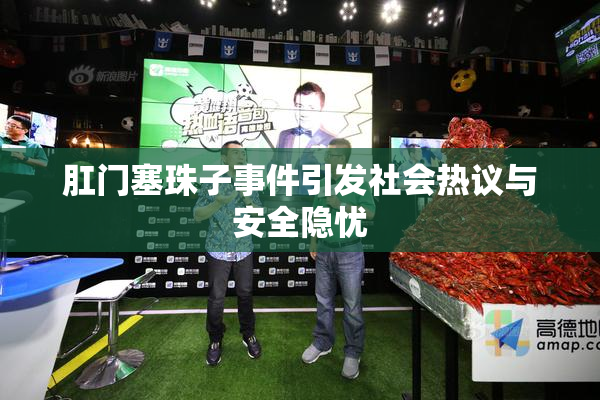 肛门塞珠子事件引发社会热议与安全隐忧