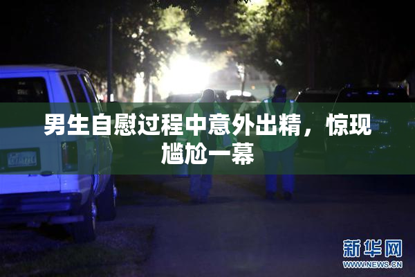 男生自慰过程中意外出精，惊现尴尬一幕