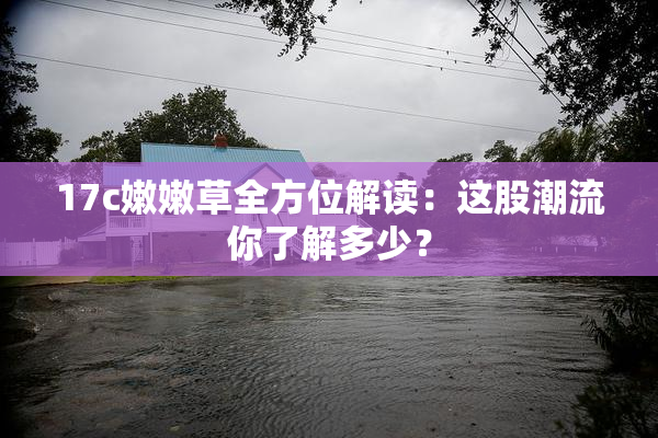 17c嫩嫩草全方位解读：这股潮流你了解多少？