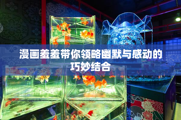 漫画羞羞带你领略幽默与感动的巧妙结合